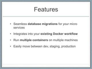 Features
• Seamless database migrations for your micro
services
• Integrates into your existing Docker workflow
• Run multiple containers on multiple machines
• Easily move between dev, staging, production
 