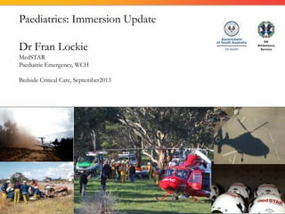 Paediatrics: Immersion Update
Dr Fran Lockie
MedSTAR
Paediatric Emergency, WCH
Bedside Critical Care, September2013
 