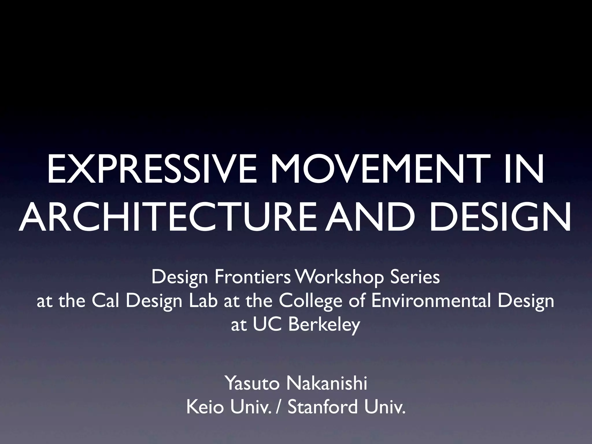 EXPRESSIVE MOVEMENT IN
ARCHITECTURE AND DESIGN
Design Frontiers Workshop Series
at the Cal Design Lab at the College of Environmental Design
at UC Berkeley
Yasuto Nakanishi
Keio Univ. / Stanford Univ.
 