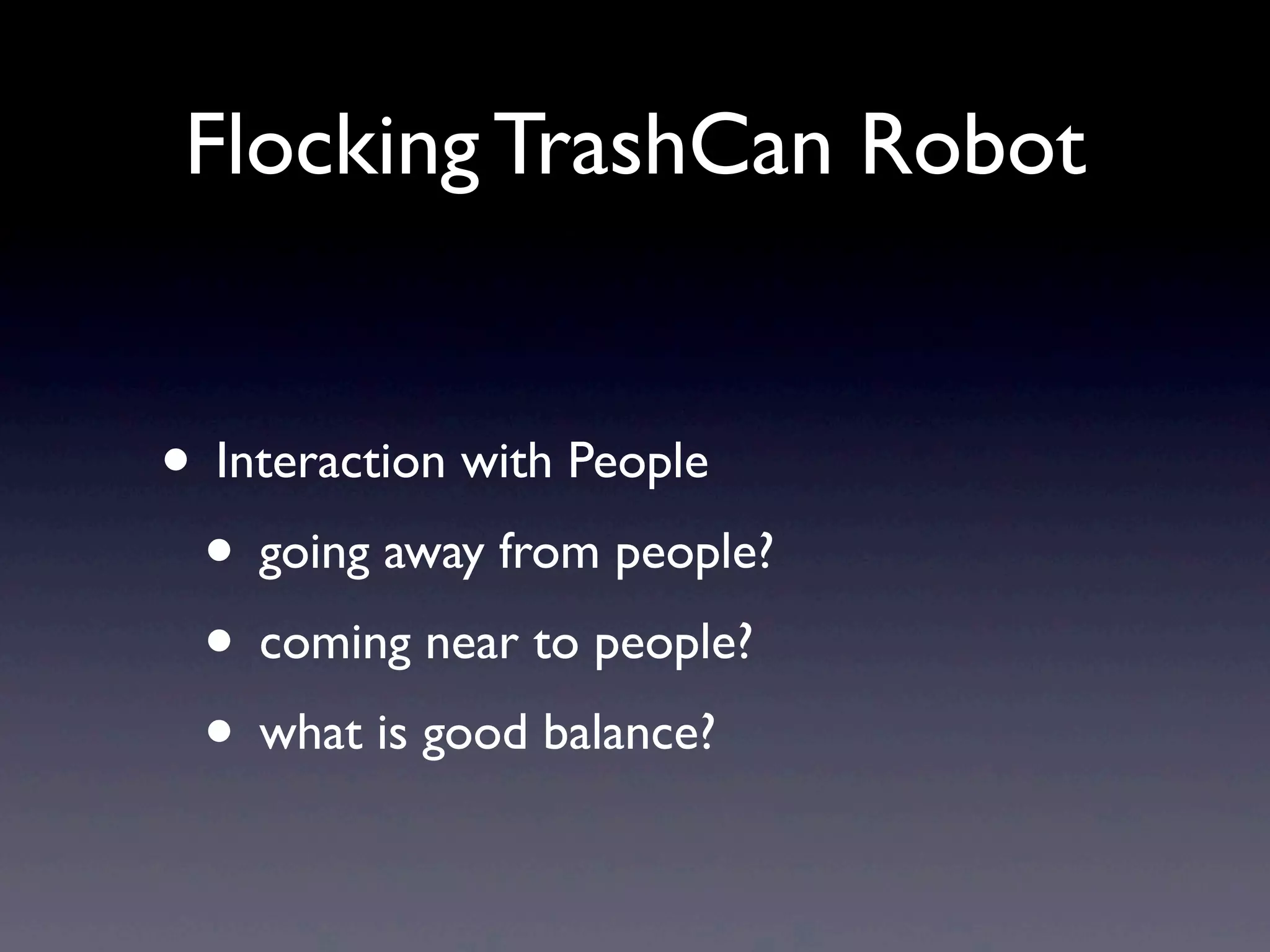 Flocking TrashCan Robot
• Interaction with People
• going away from people?
• coming near to people?
• what is good balance?
 