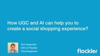 How UGC and AI can help you to
create a social shopping experience?
Toni Hopponen
CEO of Flockler
@tonihopponen
 