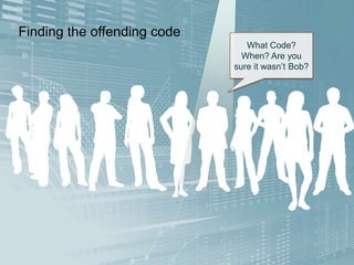 Finding the offending code
What Code?
When? Are you
sure it wasn’t Bob?

 