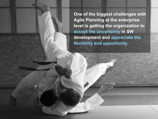 One of the biggest challenges with
Agile Planning at the enterprise
level is getting the organization to
accept the uncertainty in SW
development and appreciate the
flexibility and opportunity.

 