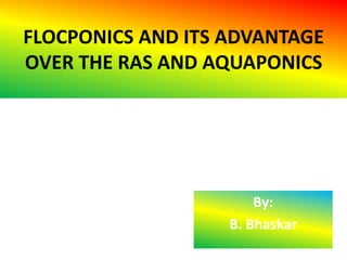 FLOCPONICS AND ITS ADVANTAGE
OVER THE RAS AND AQUAPONICS
By:
B. Bhaskar
 