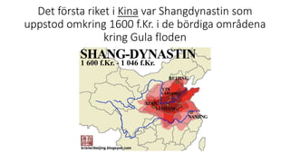 Det första riket i Kina var Shangdynastin som
uppstod omkring 1600 f.Kr. i de bördiga områdena
kring Gula floden
 