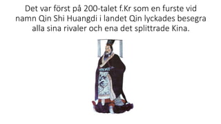 Det var först på 200-talet f.Kr som en furste vid
namn Qin Shi Huangdi i landet Qin lyckades besegra
alla sina rivaler och ena det splittrade Kina.
 