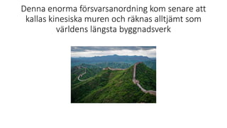 Denna enorma försvarsanordning kom senare att
kallas kinesiska muren och räknas alltjämt som
världens längsta byggnadsverk
 