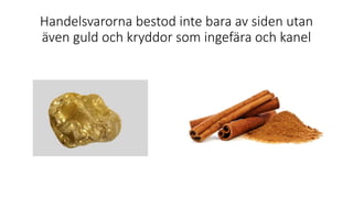 Handelsvarorna bestod inte bara av siden utan
även guld och kryddor som ingefära och kanel
 
