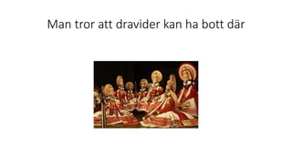 Man tror att dravider kan ha bott där
 