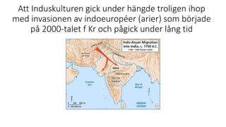 Att Induskulturen gick under hängde troligen ihop
med invasionen av indoeuropéer (arier) som började
på 2000-talet f Kr och pågick under lång tid
 