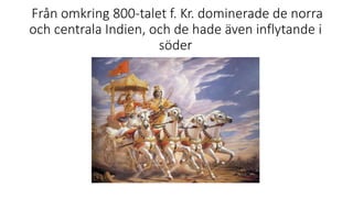Från omkring 800-talet f. Kr. dominerade de norra
och centrala Indien, och de hade även inflytande i
söder
 
