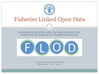 Fisheries Linked Open Data

 HARMONIZATION AND INTERLINKING OF
  FISHERY REFERENCE TERMINOLOGIES




         CLAUDIO BALDASSARRE
 