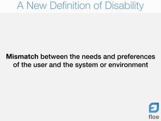 A New Definition of Disability



Mismatch between the needs and preferences
 of the user and the system or environment
 