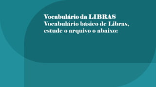 Vocabulário da LIBRAS
Vocabulário básico de Libras,
estude o arquivo o abaixo:
 