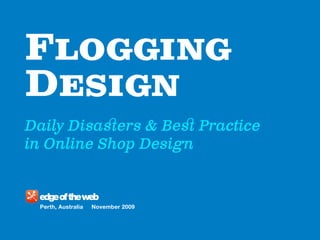 Flogging
Design
Perth, Australia November 2009
Daily Disasers & Bes Practice
in Online Shop Design
 