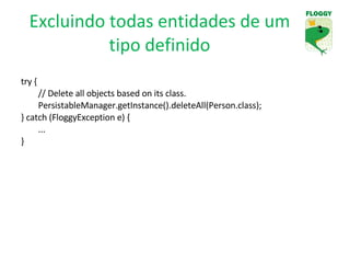 Excluindo todas entidades de um tipo definido try { // Delete all objects based on its class. PersistableManager.getInstance().deleteAll(Person.class); } catch (FloggyException e) { ... } 