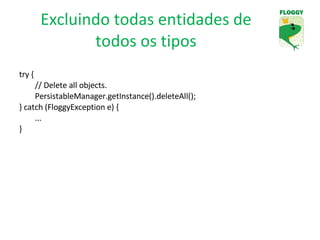 Excluindo todas entidades de todos os tipos try { // Delete all objects. PersistableManager.getInstance().deleteAll(); } catch (FloggyException e) { ... } 
