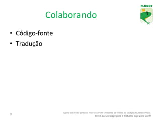 Colaborando Código-fonte Tradução Agora você não precisa mais escrever centenas de linhas de código de persistência. Deixe que o Floggy faça o trabalho sujo para você! 