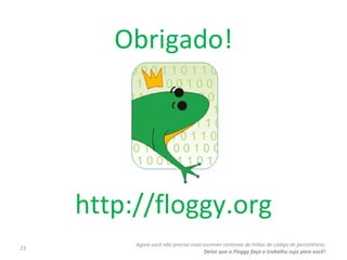Agora você não precisa mais escrever centenas de linhas de código de persistência. Deixe que o Floggy faça o trabalho sujo para você! Obrigado! http://floggy.org 