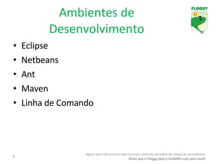 Ambientes de Desenvolvimento Eclipse Netbeans Ant Maven Linha de Comando Agora você não precisa mais escrever centenas de linhas de código de persistência. Deixe que o Floggy faça o trabalho sujo para você! 