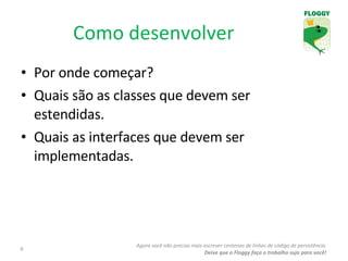 Por onde começar? Quais são as classes que devem ser estendidas. Quais as interfaces que devem ser implementadas. Como desenvolver Agora você não precisa mais escrever centenas de linhas de código de persistência. Deixe que o Floggy faça o trabalho sujo para você! 