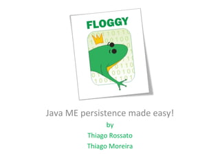 Java ME persistence made easy! by Thiago Rossato Thiago Moreira 