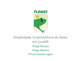 Simplicidade na persistência de dados em JavaME Thiago Rossato Thiago Moreira Priscila Tavares Lugon 