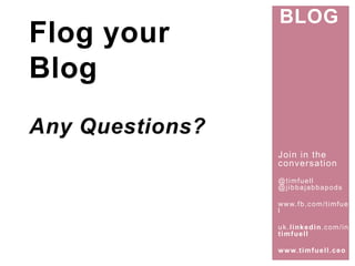 Join in the 
conversat ion 
@t imfuel l 
@j ibbajabbapods 
www. fb.com/ t imfuel 
l 
uk. l inkedin.com/ in/ 
t imfuel l 
www. t imfuel l .ceo 
Flog your 
Blog 
Any Questions? 
BLOG 
