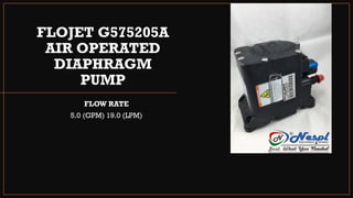 FLOJET G575205A
AIR OPERATED
DIAPHRAGM
PUMP
FLOW RATE
5.0 (GPM) 19.0 (LPM)
 