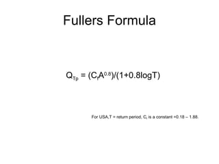 Fullers Formula Q Tp  = (C f A 0.8 )/(1+0.8logT) For USA,T = return period, C f  is a constant =0.18 – 1.88. 