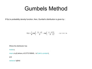 Gumbels Method Where the distribution has  mode   α ,  mean   α + γβ  (where  γ =0.5772156649... is  Euler's constant ),  and  variance  ⅙ β 2π2  If f(x) is probability density function, then, Gumbel’s distribution is given by :  
