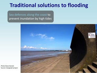 Traditional solutions to flooding
Sea defences along the coast to
prevent inundation by high tides
Photo Steve Daniels
Source: Geograph project
 