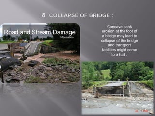 Concave bank
erosion at the foot of
a bridge may lead to
collapse of the bridge
and transport
facilities might come
to a halt .
 