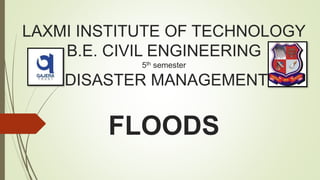 LAXMI INSTITUTE OF TECHNOLOGY
B.E. CIVIL ENGINEERING
5th semester
DISASTER MANAGEMENT
FLOODS
 