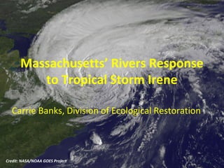 Massachusetts’ Rivers Response
to Tropical Storm Irene
Carrie Banks, Division of Ecological Restoration
Credit: NASA/NOAA GOES Project
 