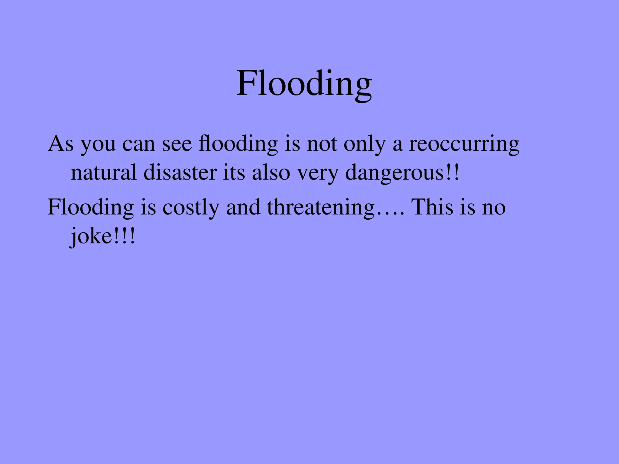 Flooding
As you can see flooding is not only a reoccurring
natural disaster its also very dangerous!!
Flooding is costly and threatening…. This is no
joke!!!
 