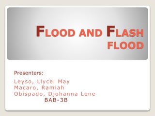 FLOOD AND FLASH
FLOOD
Presenters:
Leyso, Llycel May
Macaro, Ramiah
Obispado, Djohanna Lene
BAB-3B
 