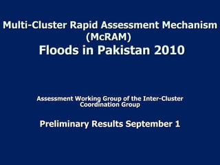 Multi-Cluster Rapid Assessment Mechanism (McRAM)   Floods in Pakistan 2010 Assessment Working Group of the Inter-Cluster Coordination Group Preliminary Results September 1 