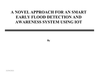 A NOVEL APPROACH FOR AN SMART
EARLY FLOOD DETECTION AND
AWARENESS SYSTEM USING IOT
By
22/04/2022
 