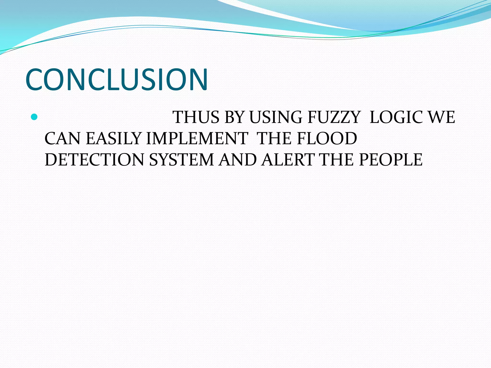 CONCLUSION
THUS BY USING FUZZY LOGIC WE
CAN EASILY IMPLEMENT THE FLOOD
DETECTION SYSTEM AND ALERT THE PEOPLE