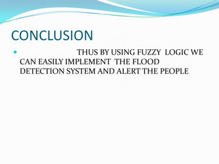 CONCLUSION


THUS BY USING FUZZY LOGIC WE
CAN EASILY IMPLEMENT THE FLOOD
DETECTION SYSTEM AND ALERT THE PEOPLE

 