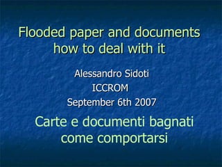 Flooded paper and documents how to deal with it Alessandro Sidoti ICCROM  September 6th 2007 Carte e documenti bagnati come comportarsi 