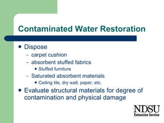Contaminated Water Restoration Dispose  carpet cushion absorbent stuffed fabrics  Stuffed furniture Saturated absorbent materials Ceiling tile, dry wall, paper, etc. Evaluate structural materials for degree of contamination and physical damage 