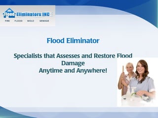 Flood Eliminator

Specialists that Assesses and Restore Flood
                  Damage
          Anytime and Anywhere!
 