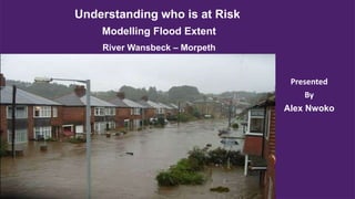 Presented
By
Alex Nwoko
Understanding who is at Risk
Modelling Flood Extent
River Wansbeck – Morpeth
 