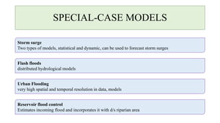 SPECIAL-CASE MODELS
Storm surge
Two types of models, statistical and dynamic, can be used to forecast storm surges
Flash floods
distributed hydrological models
Urban Flooding
very high spatial and temporal resolution in data, models
Reservoir flood control
Estimates incoming flood and incorporates it with d/s riparian area
 