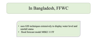 In Bangladesh, FFWC
• uses GIS techniques extensively to display water level and
rainfall status
• flood forecast model MIKE 11 FF
 