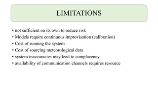 LIMITATIONS
• not sufficient on its own to reduce risk
• Models require continuous improvisation (calibration)
• Cost of running the system
• Cost of sourcing meteorological data
• system inaccuracies may lead to complacency
• availability of communication channels requires resource
 