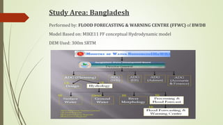 Study Area: Bangladesh
Performed by: FLOOD FORECASTING & WARNING CENTRE (FFWC) of BWDB
Model Based on: MIKE11 FF conceptual Hydrodynamic model
DEM Used: 300m SRTM
 