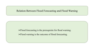Relation Between Flood Forecasting and Flood Warning
Flood forecasting is the prerequisite for flood warning.
Flood warning is the outcome of flood forecasting.
 